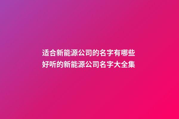 适合新能源公司的名字有哪些 好听的新能源公司名字大全集